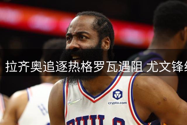 拉齐奥追逐热格罗瓦遇阻 尤文锋线伤病令交易变数大增