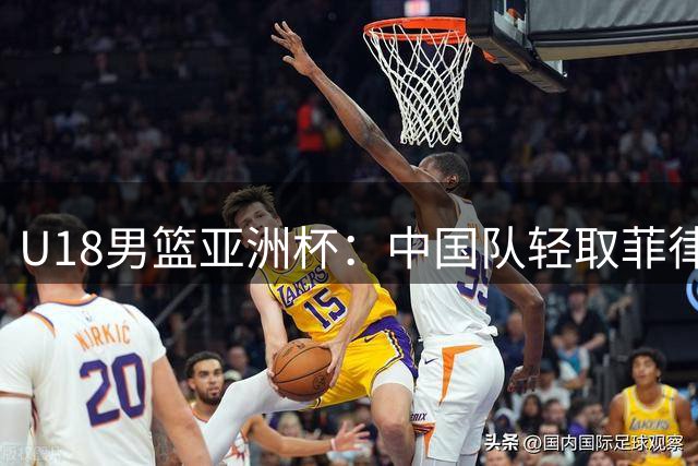 U18男篮亚洲杯：中国队轻取菲律宾晋级四强